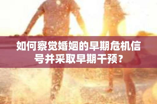 如何察觉婚姻的早期危机信号并采取早期干预？