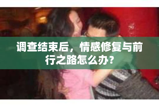 调查结束后，情感修复与前行之路怎么办？