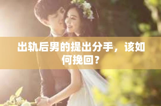 出轨后男的提出分手，该如何挽回？
