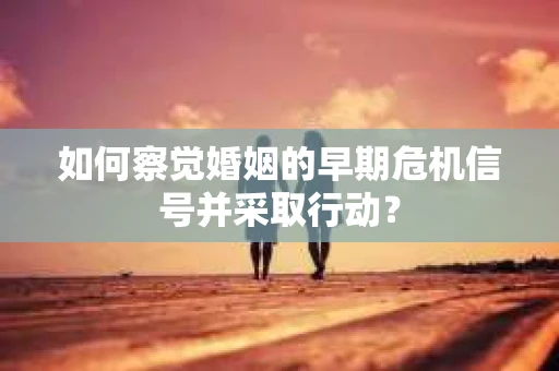 如何察觉婚姻的早期危机信号并采取行动? 如何察觉婚姻的早期危机信号并采取行动?