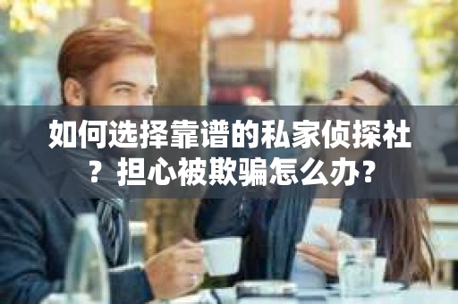 如何选择靠谱的私家侦探社？担心被欺骗怎么办？