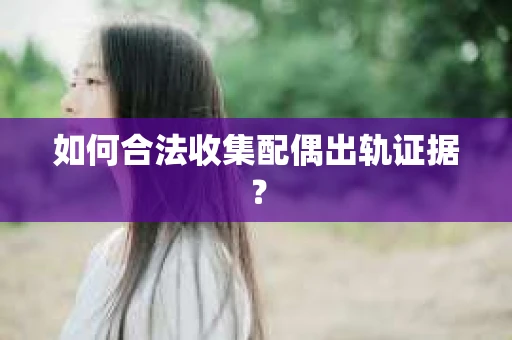 如何合法收集配偶出轨证据？