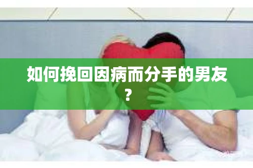 如何挽回因病而分手的男友？