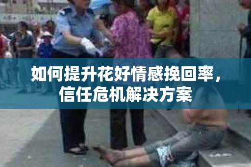如何提升花好情感挽回率，信任危机解决方案