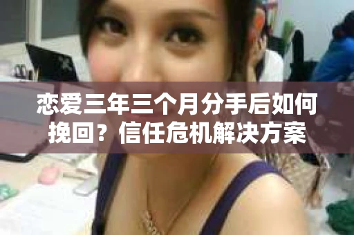 恋爱三年三个月分手后如何挽回？信任危机解决方案
