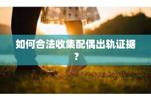 如何合法收集配偶出轨证据？