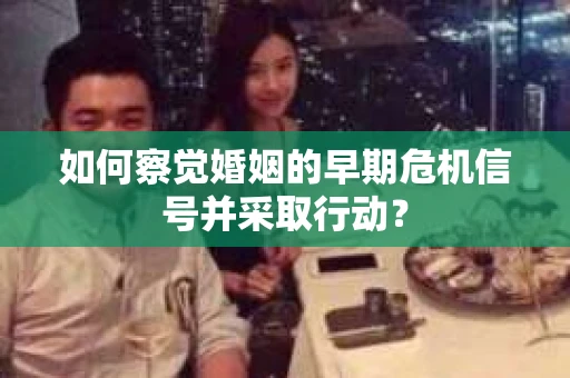 如何察觉婚姻的早期危机信号并采取行动？