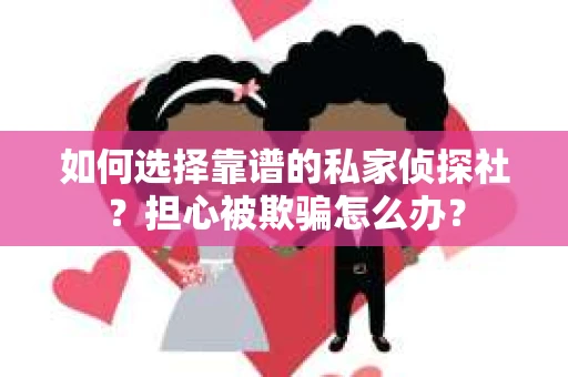 如何选择靠谱的私家侦探社？担心被欺骗怎么办？