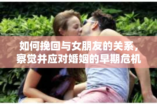 如何挽回与女朋友的关系,察觉并应对婚姻的早期危机信号 如何挽回与女朋友的关系,察觉并应对婚姻的早期危机信号