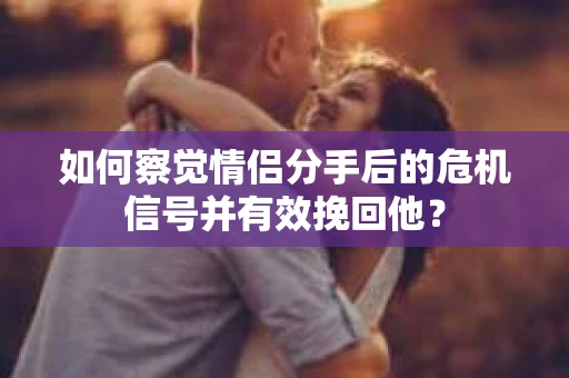 如何察觉情侣分手后的危机信号并有效挽回他？