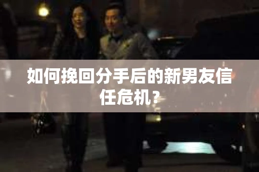 如何挽回分手后的新男友信任危机？