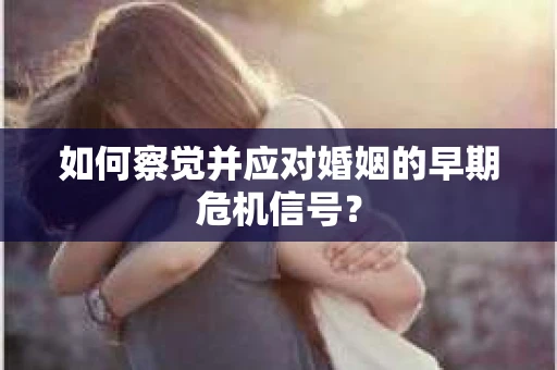 如何察觉并应对婚姻的早期危机信号？