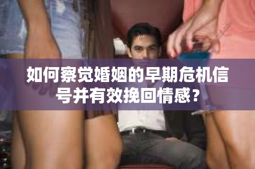 如何察觉婚姻的早期危机信号并有效挽回情感？
