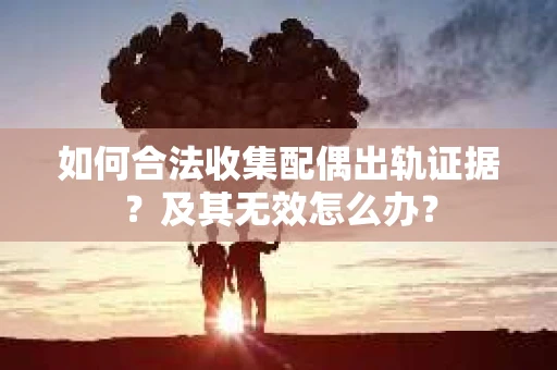 如何合法收集配偶出轨证据？及其无效怎么办？