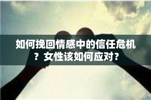 如何挽回情感中的信任危机?女性该如何应对? 如何挽回情感中的信任危机?女性该如何应对?