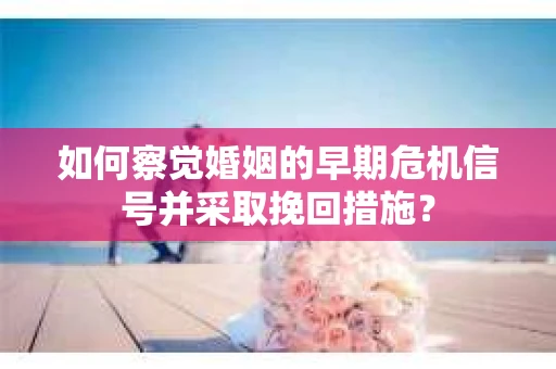 如何察觉婚姻的早期危机信号并采取挽回措施？