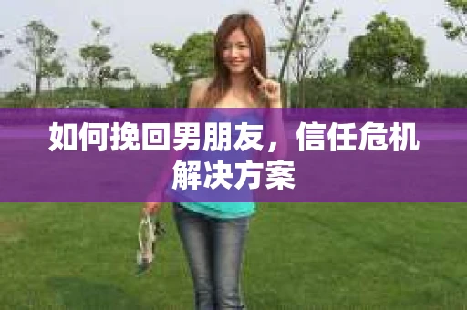 如何挽回男朋友，信任危机解决方案