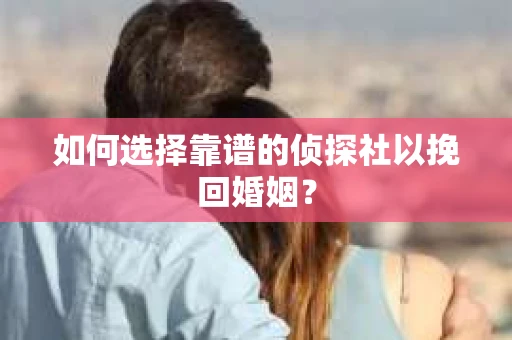 如何选择靠谱的侦探社以挽回婚姻？