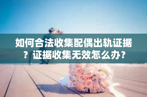 如何合法收集配偶出轨证据？证据收集无效怎么办？