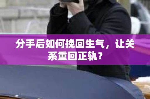 分手后如何挽回生气，让关系重回正轨？