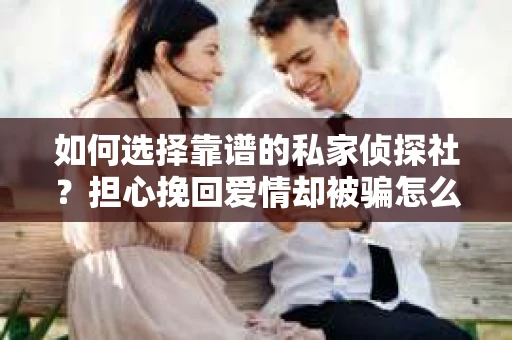 如何选择靠谱的私家侦探社？担心挽回爱情却被骗怎么办？
