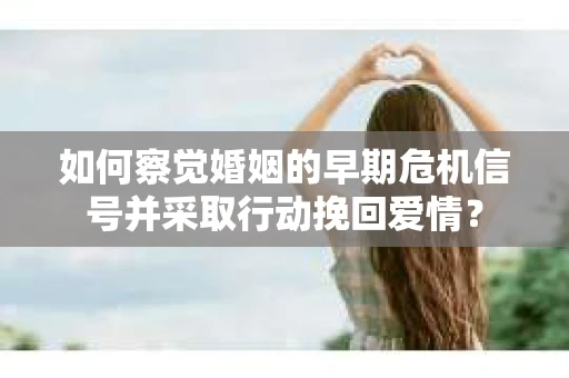 如何察觉婚姻的早期危机信号并采取行动挽回爱情？