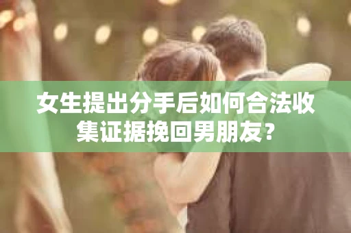 女生提出分手后如何合法收集证据挽回男朋友？