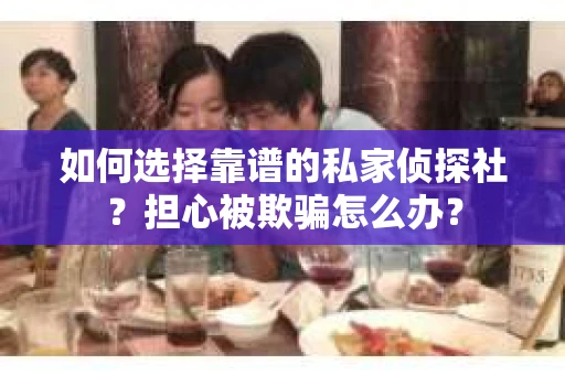 如何选择靠谱的私家侦探社？担心被欺骗怎么办？