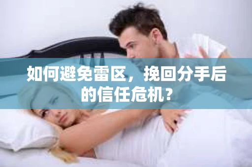 如何避免雷区，挽回分手后的信任危机？