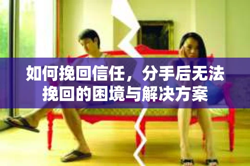 如何挽回信任，分手后无法挽回的困境与解决方案