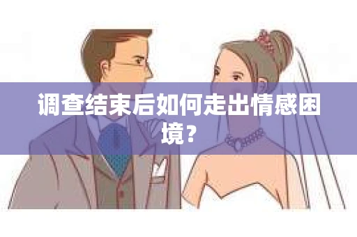 调查结束后如何走出情感困境？