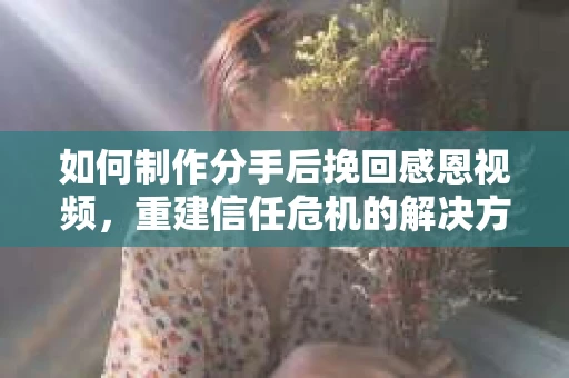 如何制作分手后挽回感恩视频，重建信任危机的解决方案