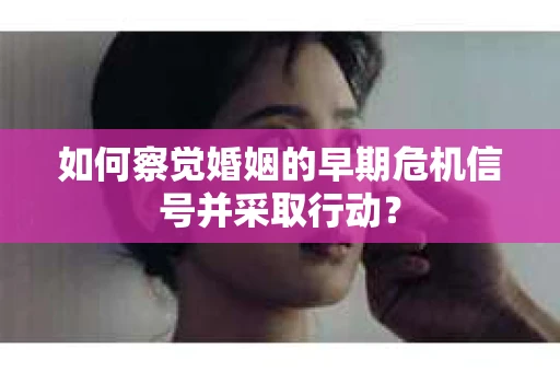 如何察觉婚姻的早期危机信号并采取行动？