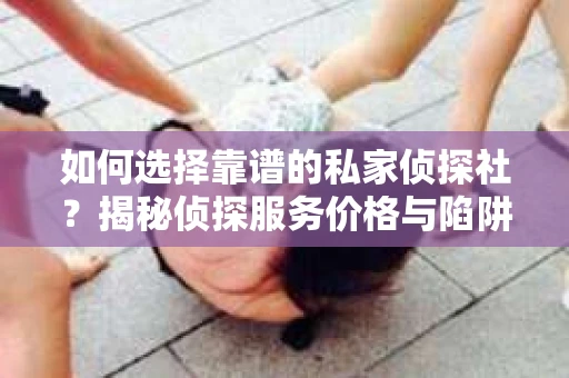 如何选择靠谱的私家侦探社？揭秘侦探服务价格与陷阱