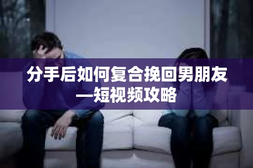 分手后如何复合挽回男朋友—短视频攻略 分手后如何复合挽回男朋友—短视频攻略