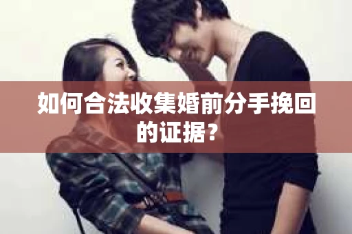 如何合法收集婚前分手挽回的证据? 如何合法收集婚前分手挽回的证据?