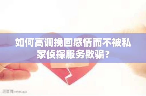 如何高调挽回感情而不被私家侦探服务欺骗？