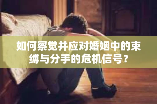 如何察觉并应对婚姻中的束缚与分手的危机信号？
