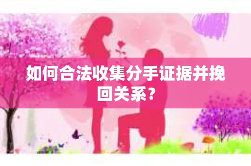 如何合法收集分手证据并挽回关系？
