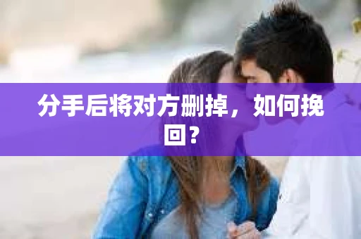 分手后将对方删掉，如何挽回？