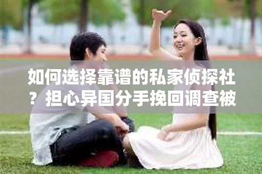 如何选择靠谱的私家侦探社？担心异国分手挽回调查被欺骗怎么办？