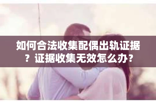 如何合法收集配偶出轨证据？证据收集无效怎么办？