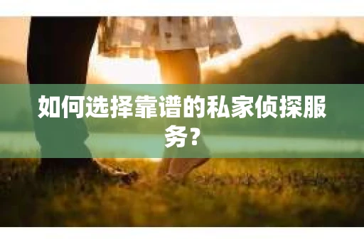 如何选择靠谱的私家侦探服务？