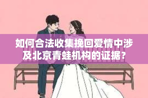 如何合法收集挽回爱情中涉及北京青蛙机构的证据？