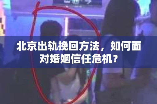 北京出轨挽回方法，如何面对婚姻信任危机？
