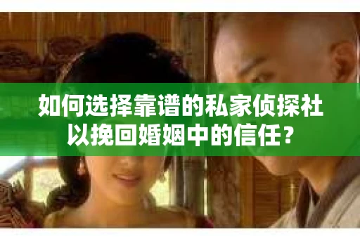 如何选择靠谱的私家侦探社以挽回婚姻中的信任？