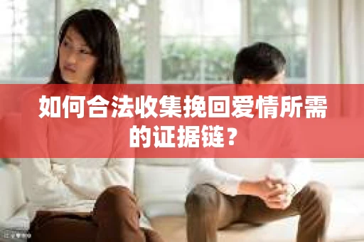 如何合法收集挽回爱情所需的证据链？