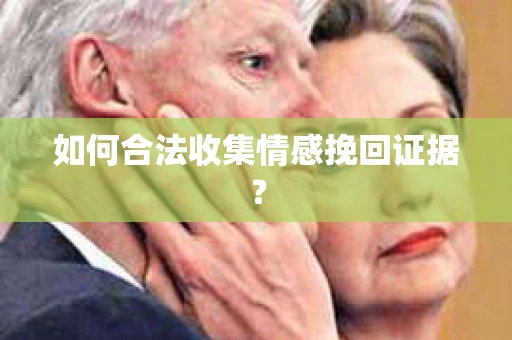如何合法收集情感挽回证据？