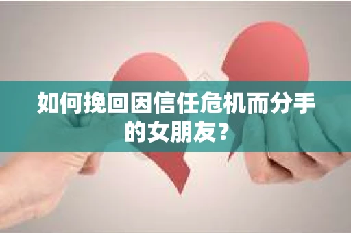 如何挽回因信任危机而分手的女朋友？