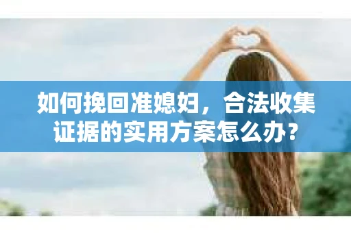 如何挽回准媳妇，合法收集证据的实用方案怎么办？